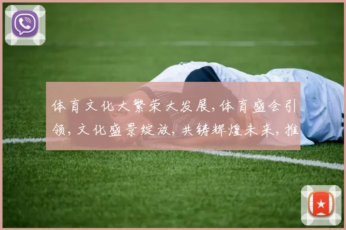 体育文化大繁荣大发展,体育盛会引领,文化盛景绽放,共铸辉煌未来,推动社会进步