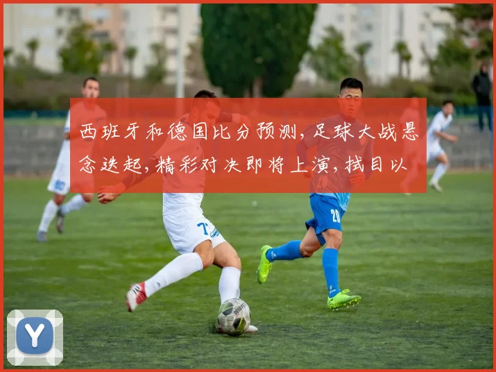 西班牙和德国比分预测,足球大战悬念迭起,精彩对决即将上演,拭目以待