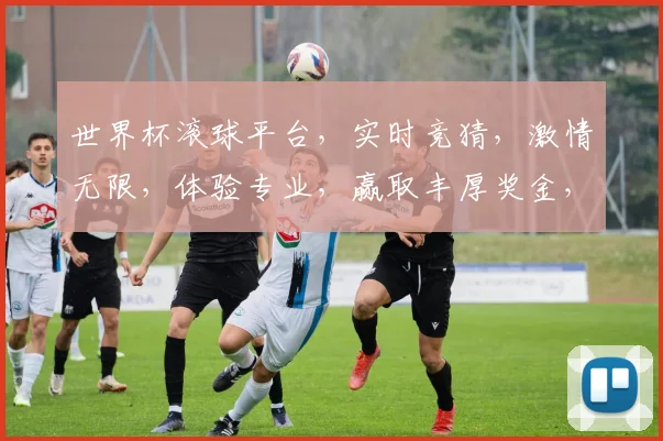 世界杯滚球平台，实时竞猜，激情无限，体验专业，赢取丰厚奖金，不容错过