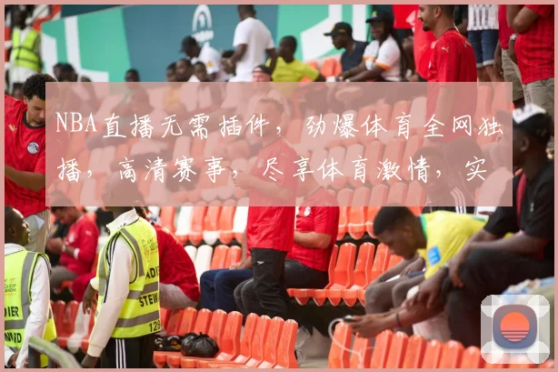 NBA直播无需插件，劲爆体育全网独播，高清赛事，尽享体育激情，实时同步