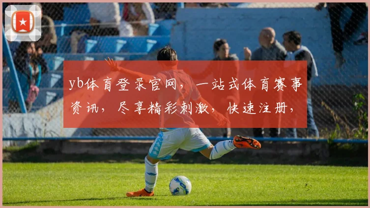 yb体育登录官网，一站式体育赛事资讯，尽享精彩刺激，快速注册，畅享不凡体验